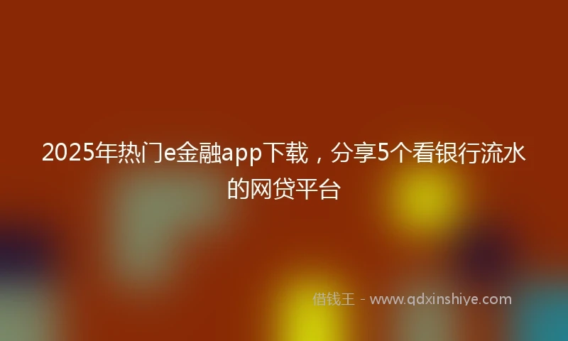 2025年热门e金融app下载，分享5个看银行流水的网贷平台