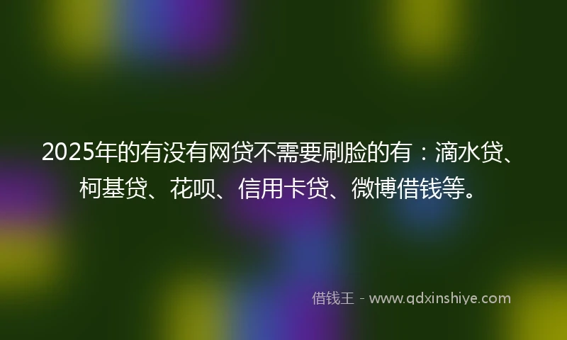 2025年的有没有网贷不需要刷脸的有：滴水贷、柯基贷、花呗、信用卡贷、微博借钱等。