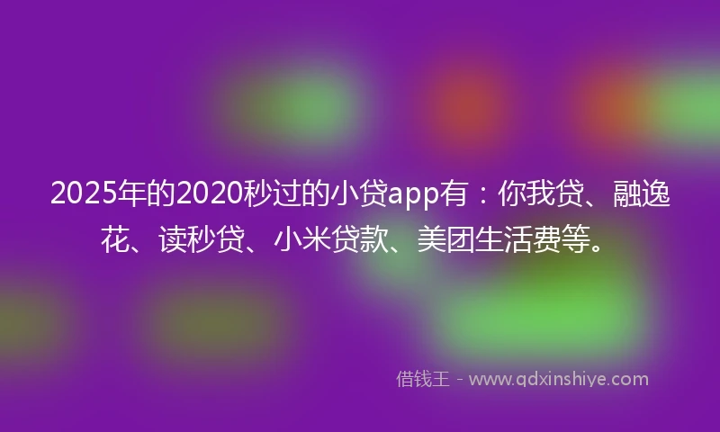 2025年的2020秒过的小贷app有：你我贷、融逸花、读秒贷、小米贷款、美团生活费等。