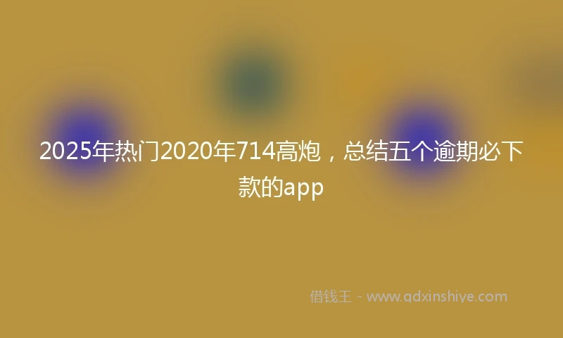 2025年热门2020年714高炮，总结五个逾期必下款的app