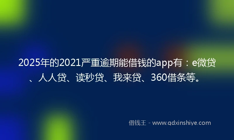 2025年的2021严重逾期能借钱的app有：e微贷、人人贷、读秒贷、我来贷、360借条等。