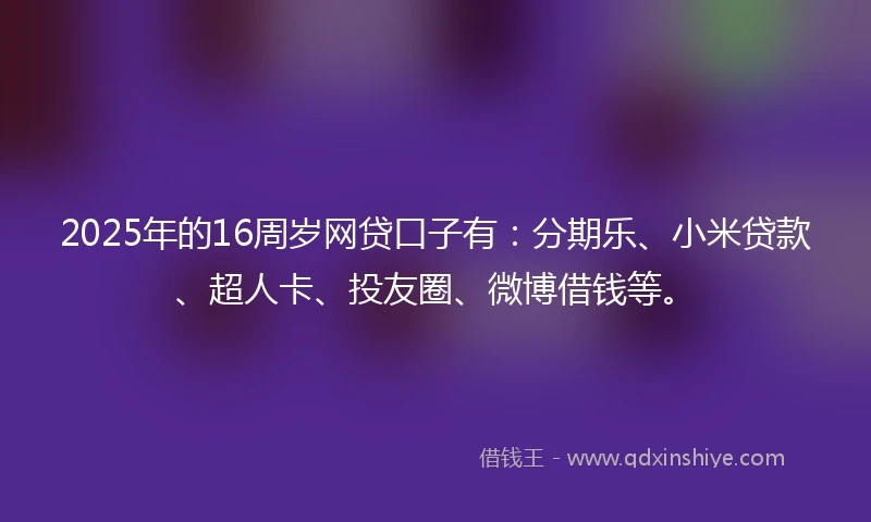 2025年的16周岁网贷口子有：分期乐、小米贷款、超人卡、投友圈、微博借钱等。