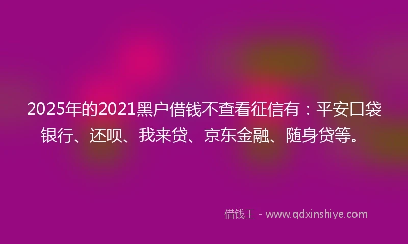 2025年的2021黑户借钱不查看征信有：平安口袋银行、还呗、我来贷、京东金融、随身贷等。