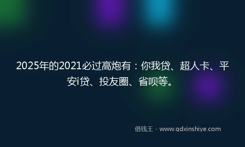 2025年的2021必过高炮有：你我贷、超人卡、平安i贷、投友圈、省呗等。
