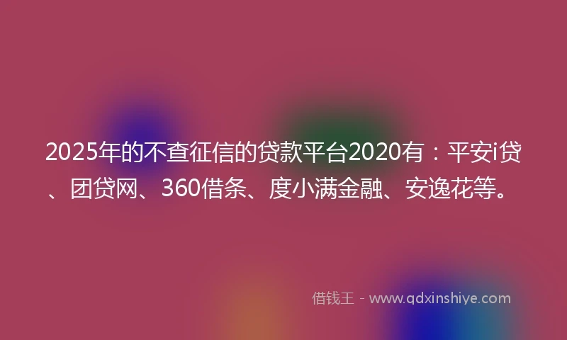 2025年的不查征信的贷款平台2020有：平安i贷、团贷网、360借条、度小满金融、安逸花等。