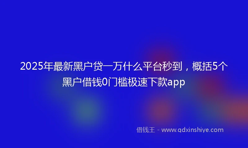 2025年最新黑户贷一万什么平台秒到，概括5个黑户借钱0门槛极速下款app