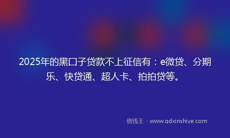 2025年的黑囗子贷款不上征信有：e微贷、分期乐、快贷通、超人卡、拍拍贷等。