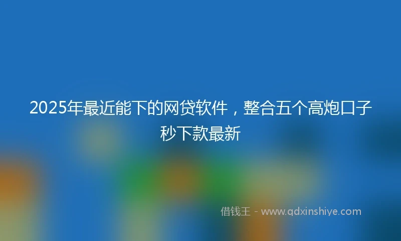 2025年最近能下的网贷软件，整合五个高炮口子秒下款最新