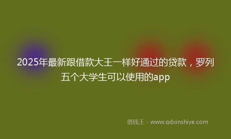 2025年最新跟借款大王一样好通过的贷款，罗列五个大学生可以使用的app