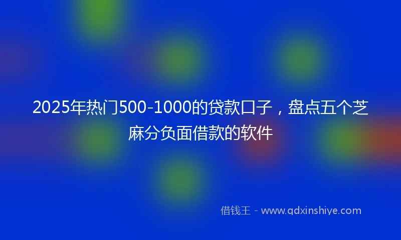 2025年热门500-1000的贷款口子，盘点五个芝麻分负面借款的软件