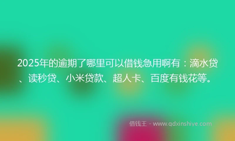 2025年的逾期了哪里可以借钱急用啊有：滴水贷、读秒贷、小米贷款、超人卡、百度有钱花等。