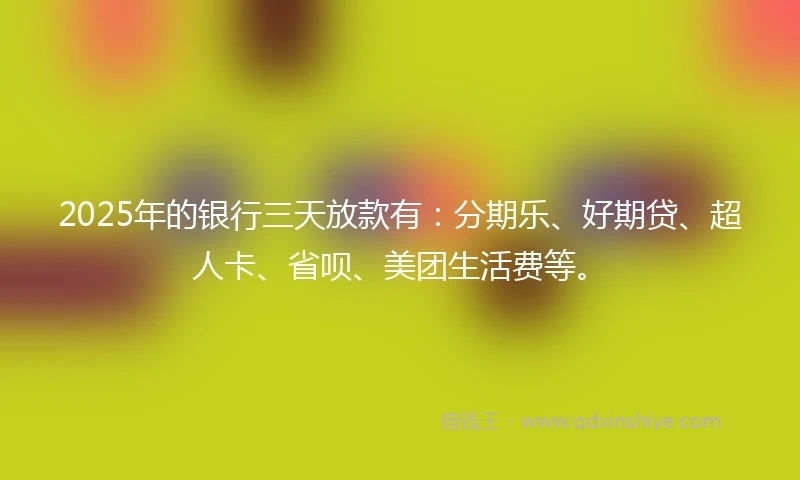2025年的银行三天放款有：分期乐、好期贷、超人卡、省呗、美团生活费等。
