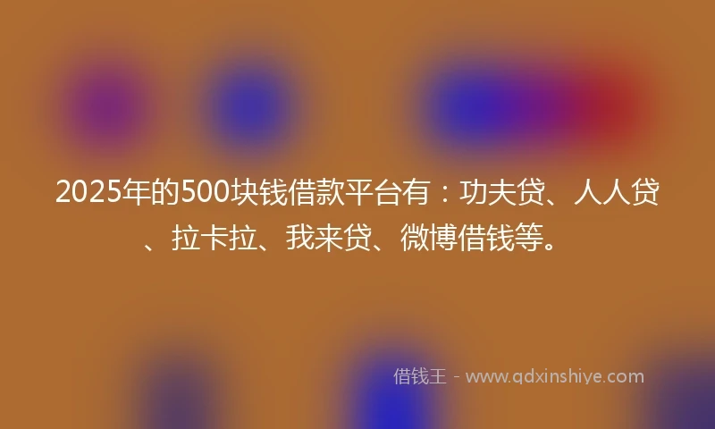 2025年的500块钱借款平台有：功夫贷、人人贷、拉卡拉、我来贷、微博借钱等。