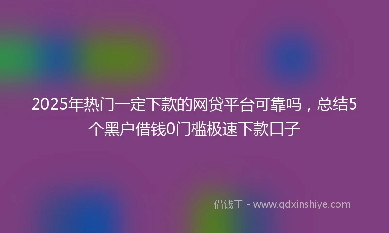 2025年热门一定下款的网贷平台可靠吗，总结5个黑户借钱0门槛极速下款口子