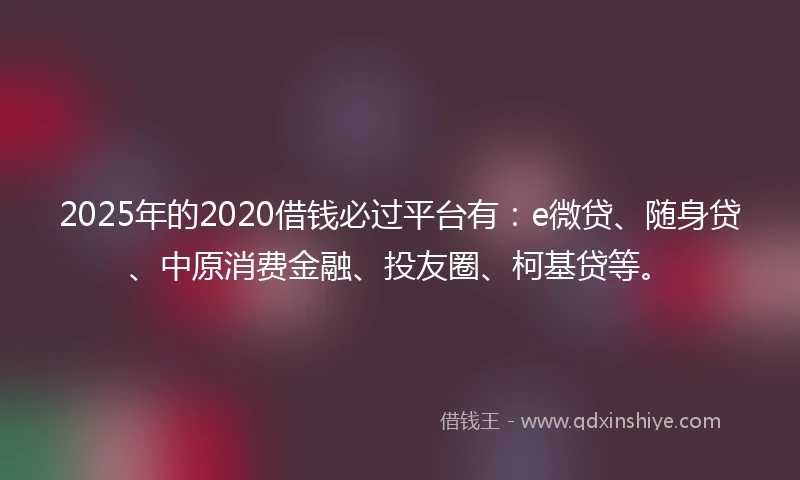 2025年的2020借钱必过平台有：e微贷、随身贷、中原消费金融、投友圈、柯基贷等。