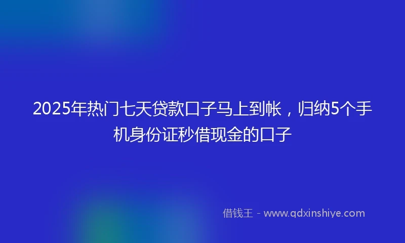 2025年热门七天贷款口子马上到帐，归纳5个手机身份证秒借现金的口子
