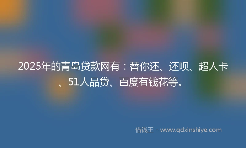 2025年的青岛贷款网有：替你还、还呗、超人卡、51人品贷、百度有钱花等。