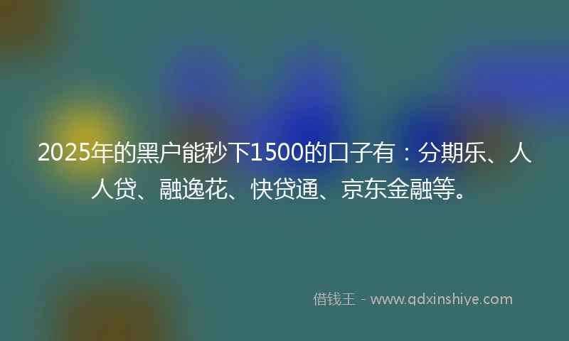 2025年的黑户能秒下1500的口子有：分期乐、人人贷、融逸花、快贷通、京东金融等。