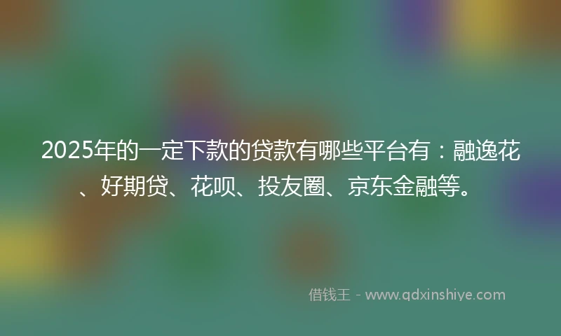 2025年的一定下款的贷款有哪些平台有：融逸花、好期贷、花呗、投友圈、京东金融等。