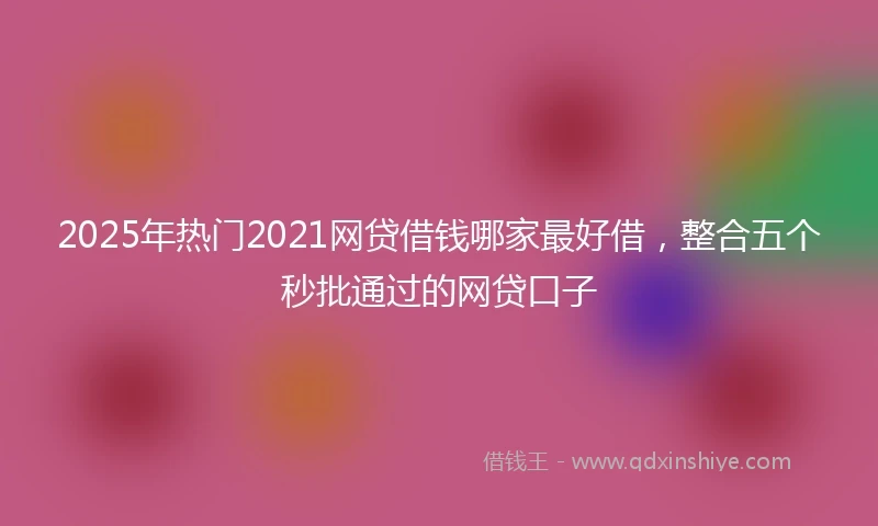 2025年热门2021网贷借钱哪家最好借，整合五个秒批通过的网贷口子