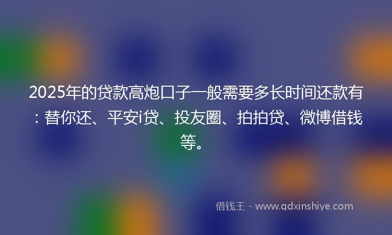 2025年的贷款高炮口子一般需要多长时间还款有：替你还、平安i贷、投友圈、拍拍贷、微博借钱等。