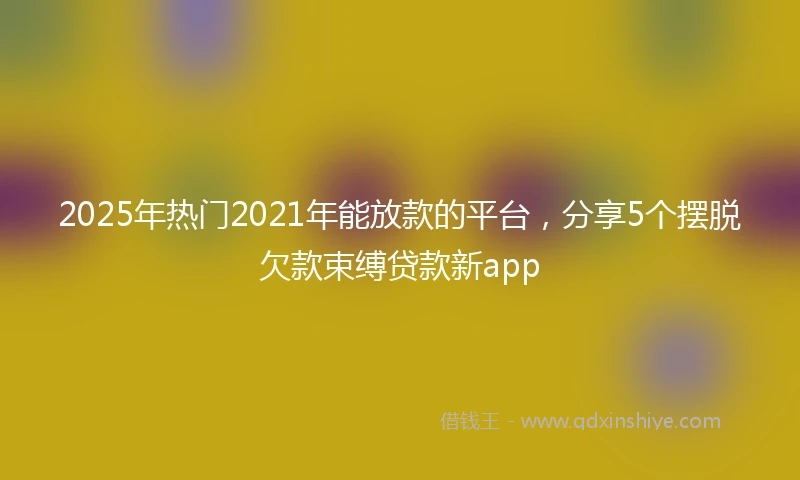 2025年热门2021年能放款的平台，分享5个摆脱欠款束缚贷款新app