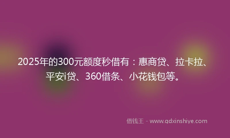 2025年的300元额度秒借有：惠商贷、拉卡拉、平安i贷、360借条、小花钱包等。