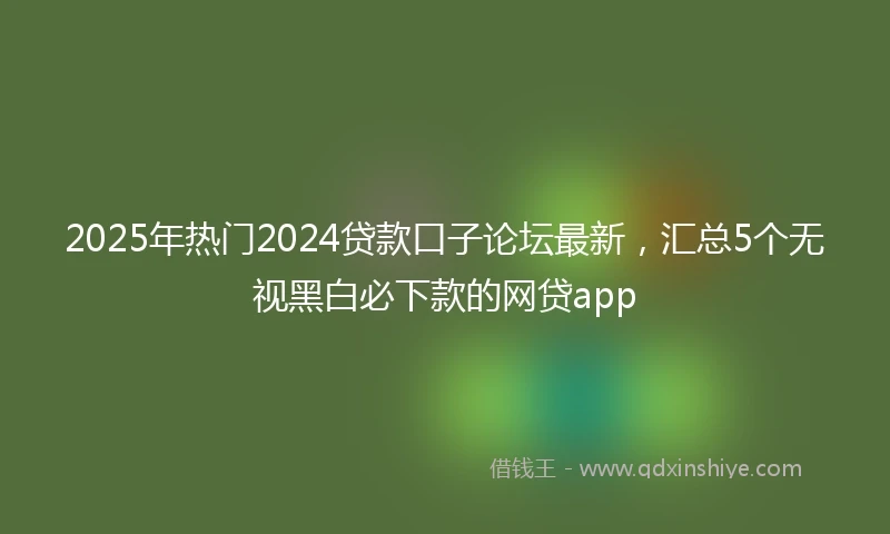 2025年热门2024贷款口子论坛最新，汇总5个无视黑白必下款的网贷app