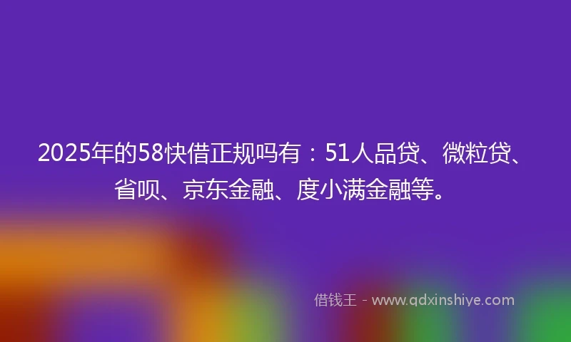 2025年的58快借正规吗有：51人品贷、微粒贷、省呗、京东金融、度小满金融等。