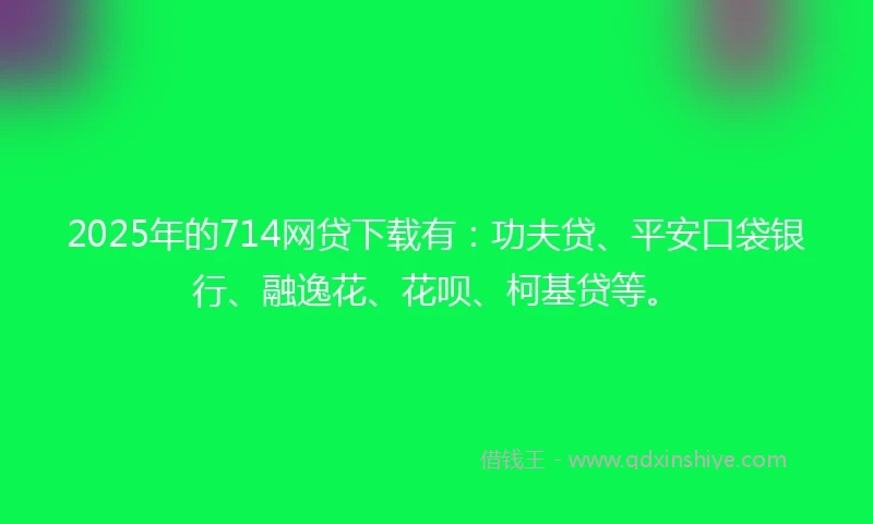 2025年的714网贷下载有：功夫贷、平安口袋银行、融逸花、花呗、柯基贷等。