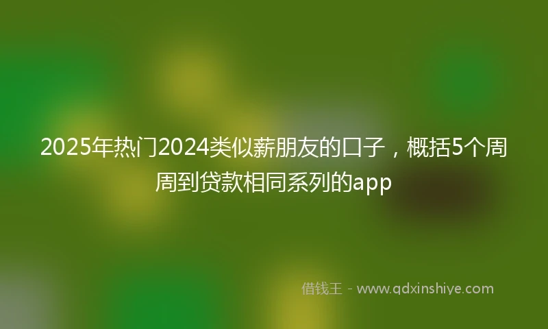 2025年热门2024类似薪朋友的口子，概括5个周周到贷款相同系列的app