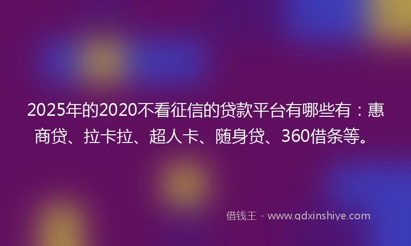 2025年的2020不看征信的贷款平台有哪些有：惠商贷、拉卡拉、超人卡、随身贷、360借条等。