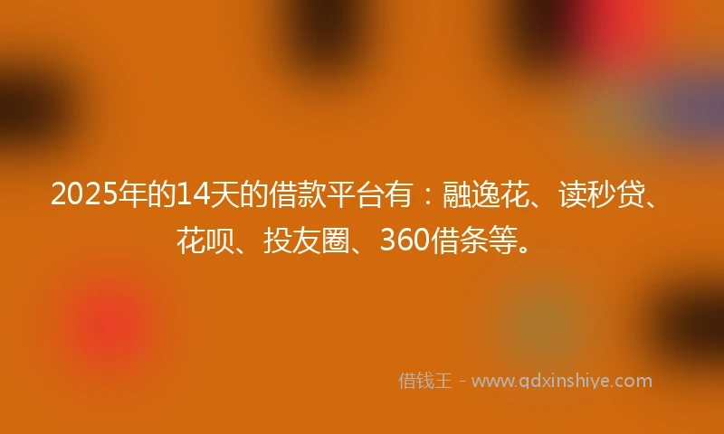2025年的14天的借款平台有：融逸花、读秒贷、花呗、投友圈、360借条等。