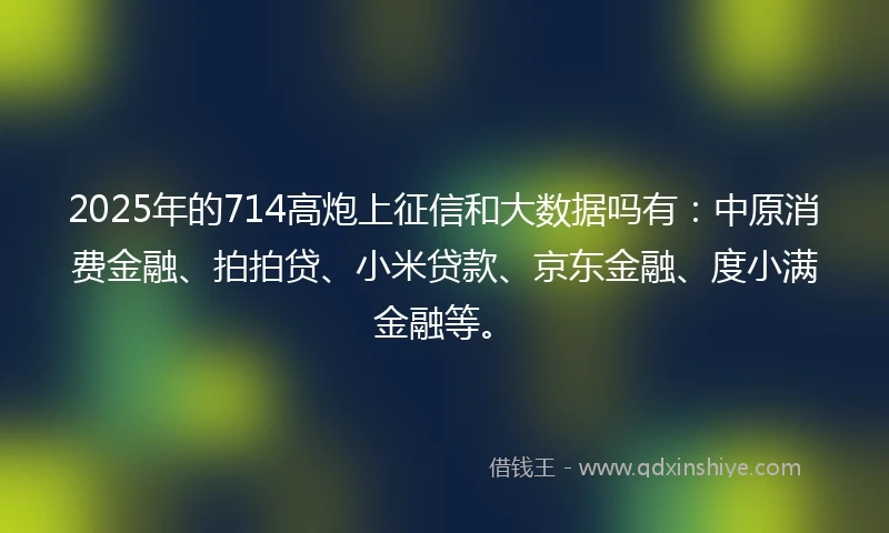 2025年的714高炮上征信和大数据吗有：中原消费金融、拍拍贷、小米贷款、京东金融、度小满金融等。