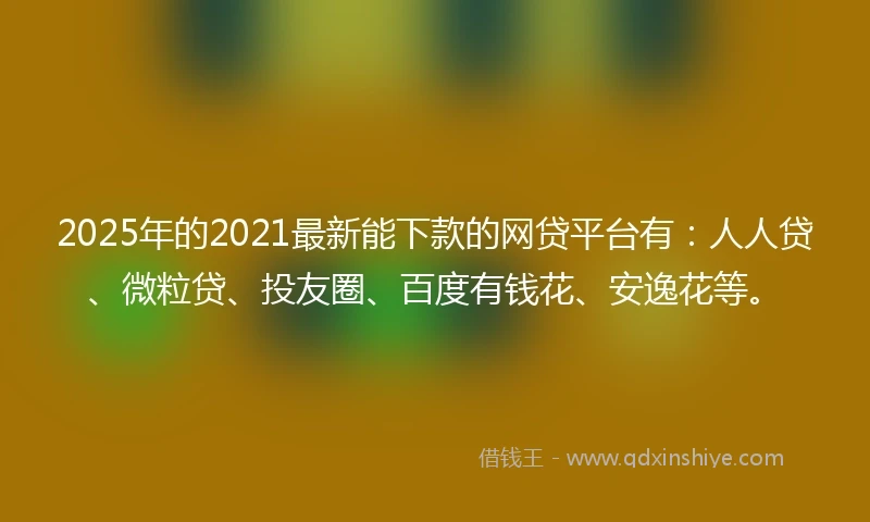 2025年的2021最新能下款的网贷平台有：人人贷、微粒贷、投友圈、百度有钱花、安逸花等。
