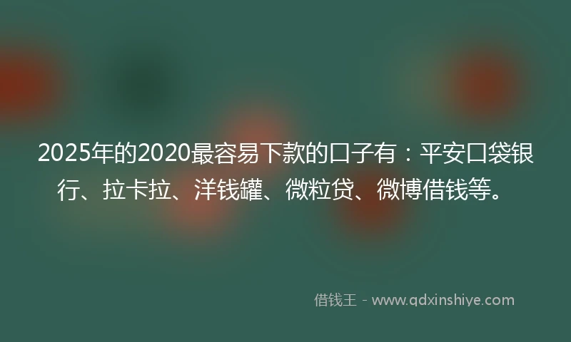 2025年的2020最容易下款的口子有：平安口袋银行、拉卡拉、洋钱罐、微粒贷、微博借钱等。