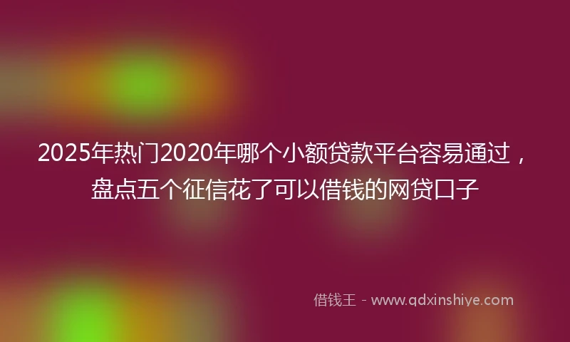 2025年热门2020年哪个小额贷款平台容易通过，盘点五个征信花了可以借钱的网贷口子