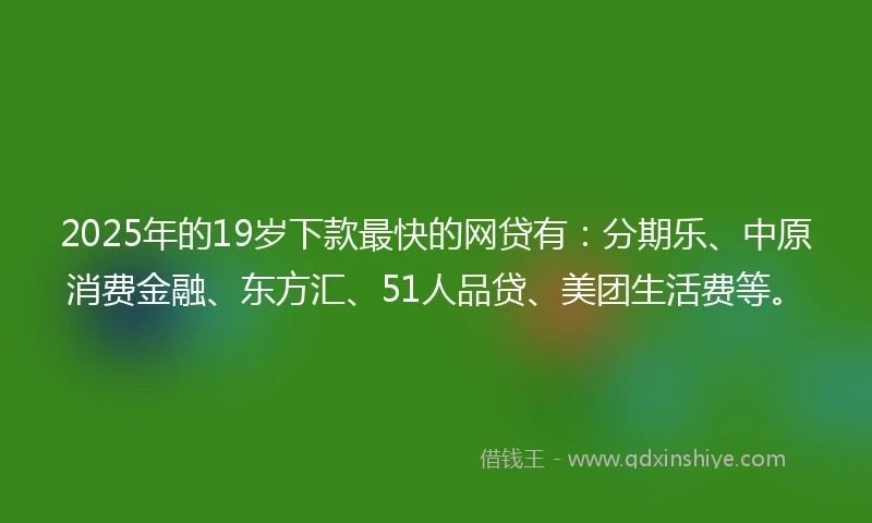 2025年的19岁下款最快的网贷有：分期乐、中原消费金融、东方汇、51人品贷、美团生活费等。