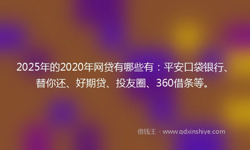 2025年的2020年网贷有哪些有：平安口袋银行、替你还、好期贷、投友圈、360借条等。