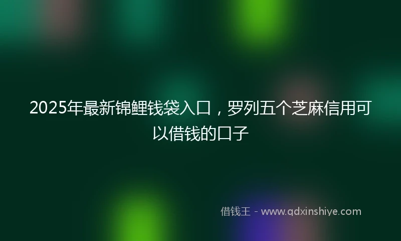 2025年最新锦鲤钱袋入口，罗列五个芝麻信用可以借钱的口子