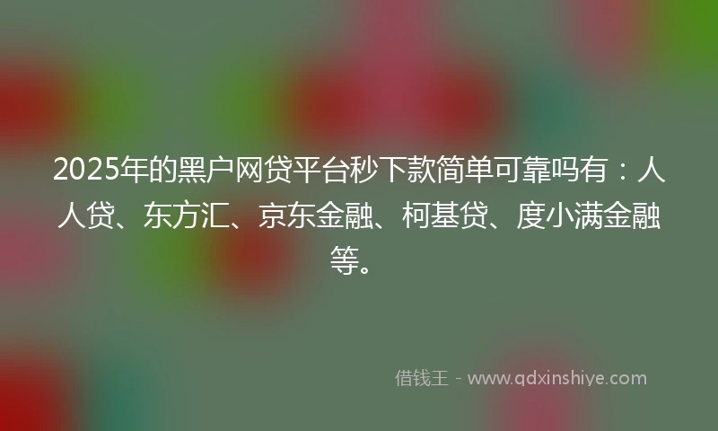 2025年的黑户网贷平台秒下款简单可靠吗有：人人贷、东方汇、京东金融、柯基贷、度小满金融等。