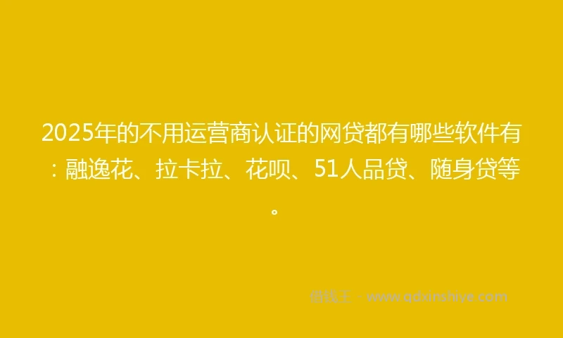 2025年的不用运营商认证的网贷都有哪些软件有：融逸花、拉卡拉、花呗、51人品贷、随身贷等。