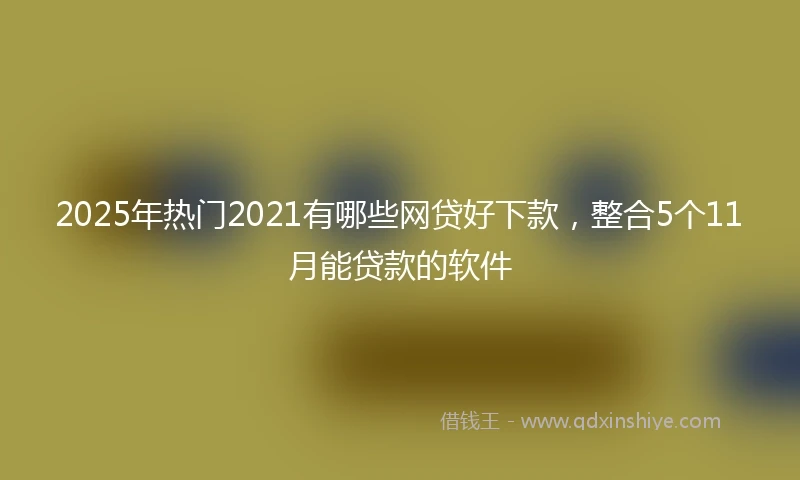 2025年热门2021有哪些网贷好下款，整合5个11月能贷款的软件