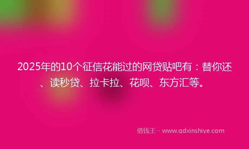 2025年的10个征信花能过的网贷贴吧有：替你还、读秒贷、拉卡拉、花呗、东方汇等。