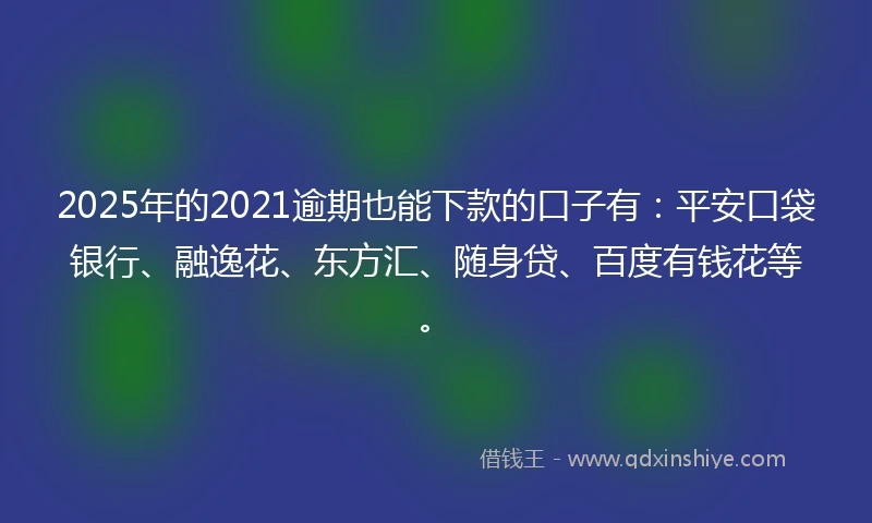 2025年的2021逾期也能下款的口子有：平安口袋银行、融逸花、东方汇、随身贷、百度有钱花等。