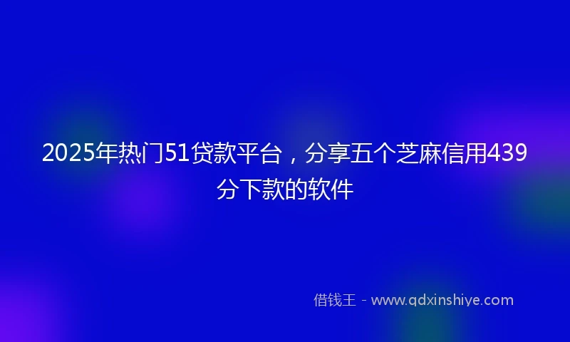 2025年热门51贷款平台，分享五个芝麻信用439分下款的软件