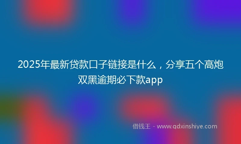 2025年最新贷款口子链接是什么，分享五个高炮双黑逾期必下款app