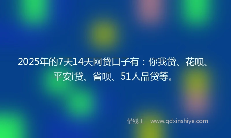 2025年的7天14天网贷口子有：你我贷、花呗、平安i贷、省呗、51人品贷等。