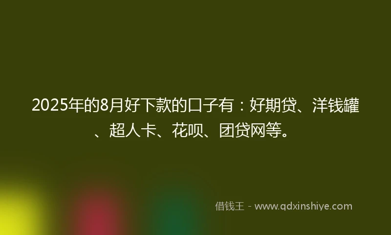 2025年的8月好下款的口子有：好期贷、洋钱罐、超人卡、花呗、团贷网等。
