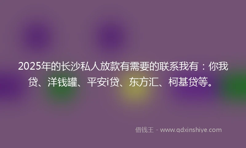 2025年的长沙私人放款有需要的联系我有：你我贷、洋钱罐、平安i贷、东方汇、柯基贷等。